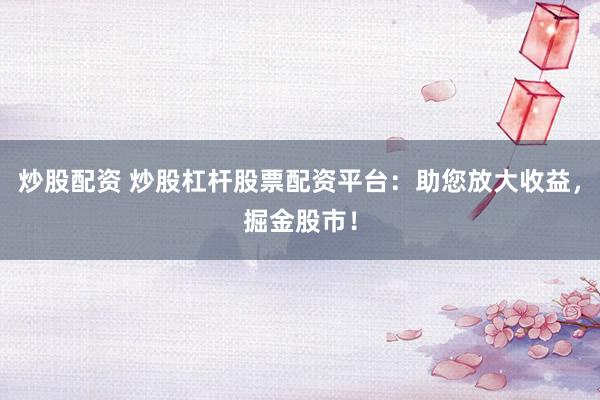 炒股配资 炒股杠杆股票配资平台：助您放大收益，掘金股市！