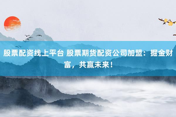 股票配资线上平台 股票期货配资公司加盟：掘金财富，共赢未来！