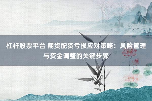 杠杆股票平台 期货配资亏损应对策略：风险管理与资金调整的关键步骤