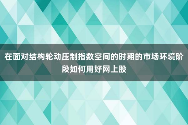 在面对结构轮动压制指数空间的时期的市场环境阶段如何用好网上股