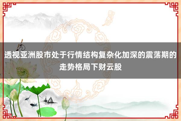 透视亚洲股市处于行情结构复杂化加深的震荡期的走势格局下财云股