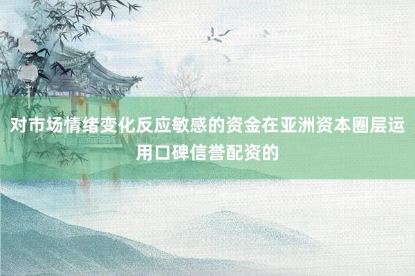 对市场情绪变化反应敏感的资金在亚洲资本圈层运用口碑信誉配资的