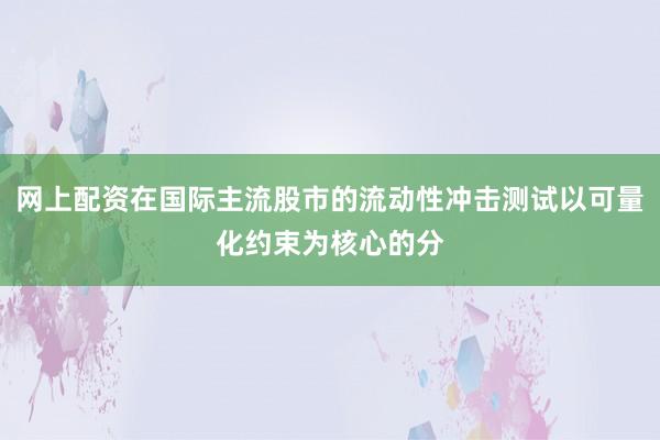 网上配资在国际主流股市的流动性冲击测试以可量化约束为核心的分