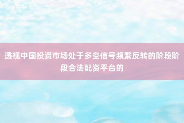 透视中国投资市场处于多空信号频繁反转的阶段阶段合法配资平台的