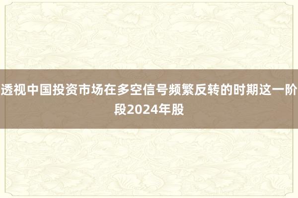 透视中国投资市场在多空信号频繁反转的时期这一阶段2024年股