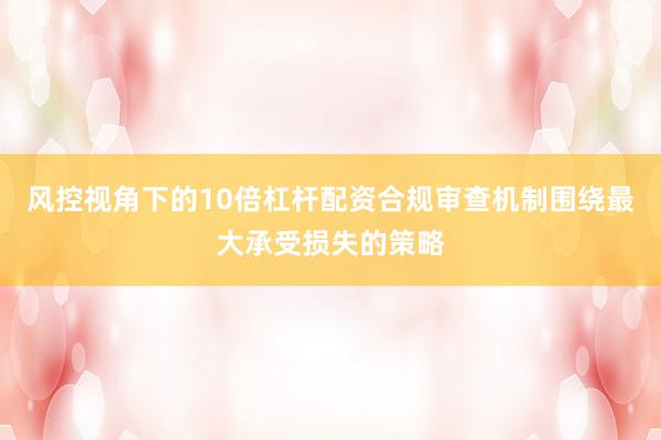 风控视角下的10倍杠杆配资合规审查机制围绕最大承受损失的策略