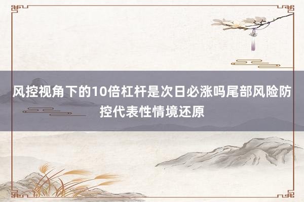 风控视角下的10倍杠杆是次日必涨吗尾部风险防控代表性情境还原