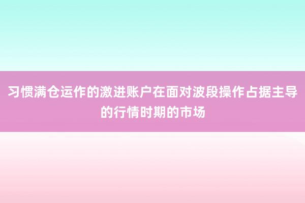 习惯满仓运作的激进账户在面对波段操作占据主导的行情时期的市场