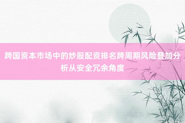 跨国资本市场中的炒股配资排名跨周期风险叠加分析从安全冗余角度