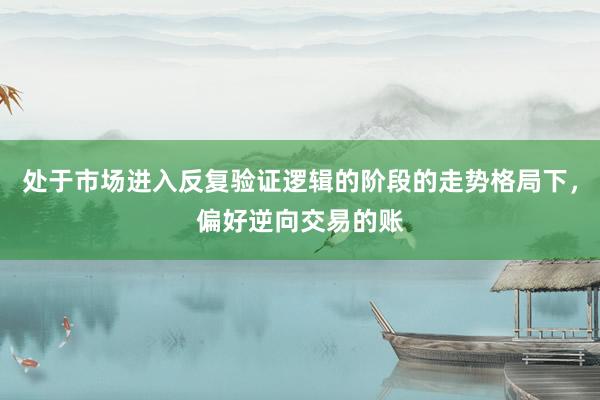 处于市场进入反复验证逻辑的阶段的走势格局下，偏好逆向交易的账
