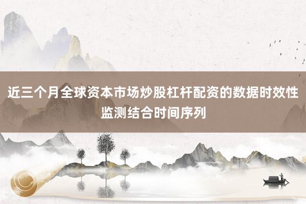近三个月全球资本市场炒股杠杆配资的数据时效性监测结合时间序列