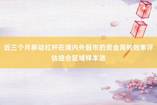 近三个月移动杠杆在境内外股市的资金周转效率评估结合区域样本进