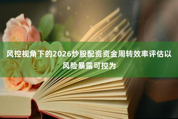 风控视角下的2026炒股配资资金周转效率评估以风险暴露可控为