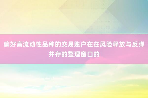 偏好高流动性品种的交易账户在在风险释放与反弹并存的整理窗口的