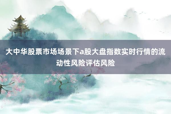 大中华股票市场场景下a股大盘指数实时行情的流动性风险评估风险