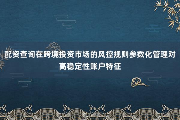 配资查询在跨境投资市场的风控规则参数化管理对高稳定性账户特征
