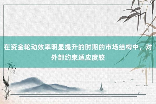 在资金轮动效率明显提升的时期的市场结构中，对外部约束适应度较
