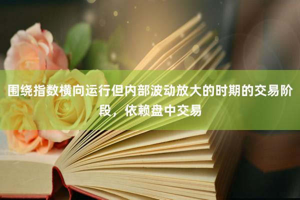围绕指数横向运行但内部波动放大的时期的交易阶段，依赖盘中交易