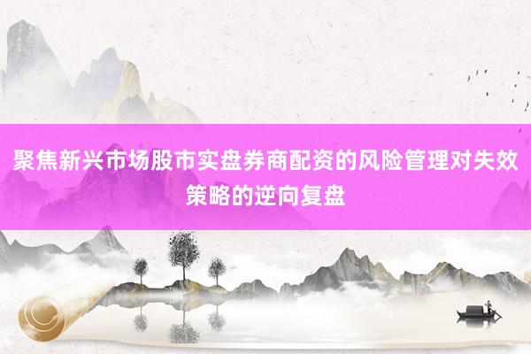 聚焦新兴市场股市实盘券商配资的风险管理对失效策略的逆向复盘