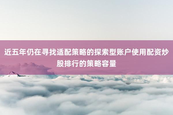 近五年仍在寻找适配策略的探索型账户使用配资炒股排行的策略容量