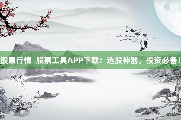 股票行情  股票工具APP下载：选股神器，投资必备！