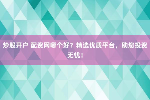 炒股开户 配资网哪个好？精选优质平台，助您投资无忧！