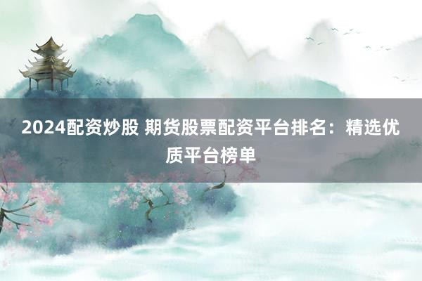 2024配资炒股 期货股票配资平台排名：精选优质平台榜单