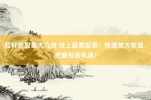 杠杆炒股最大几倍 线上股票配资：快速放大收益，把握投资机遇！