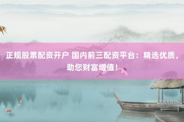 正规股票配资开户 国内前三配资平台：精选优质，助您财富增值！