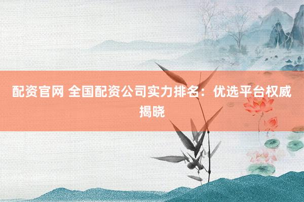 配资官网 全国配资公司实力排名：优选平台权威揭晓