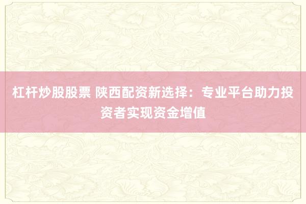 杠杆炒股股票 陕西配资新选择：专业平台助力投资者实现资金增值