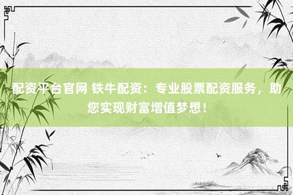 配资平台官网 铁牛配资：专业股票配资服务，助您实现财富增值梦想！