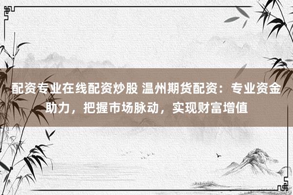 配资专业在线配资炒股 温州期货配资：专业资金助力，把握市场脉动，实现财富增值