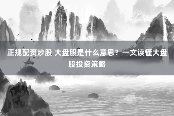 正规配资炒股 大盘股是什么意思？一文读懂大盘股投资策略