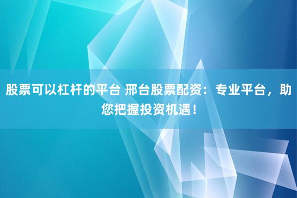 股票可以杠杆的平台 邢台股票配资：专业平台，助您把握投资机遇！
