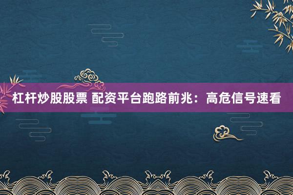 杠杆炒股股票 配资平台跑路前兆：高危信号速看
