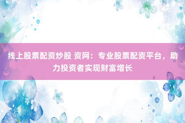 线上股票配资炒股 资网：专业股票配资平台，助力投资者实现财富增长