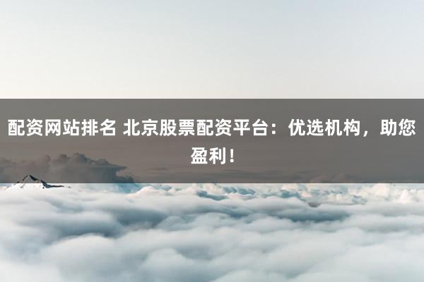 配资网站排名 北京股票配资平台：优选机构，助您盈利！