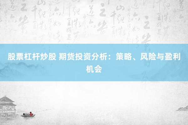 股票杠杆炒股 期货投资分析：策略、风险与盈利机会