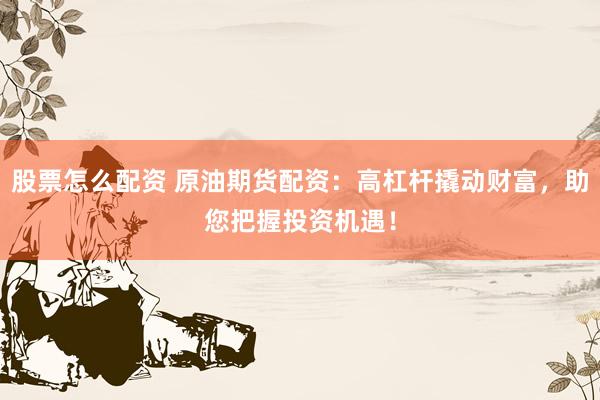 股票怎么配资 原油期货配资：高杠杆撬动财富，助您把握投资机遇！