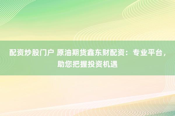配资炒股门户 原油期货鑫东财配资：专业平台，助您把握投资机遇