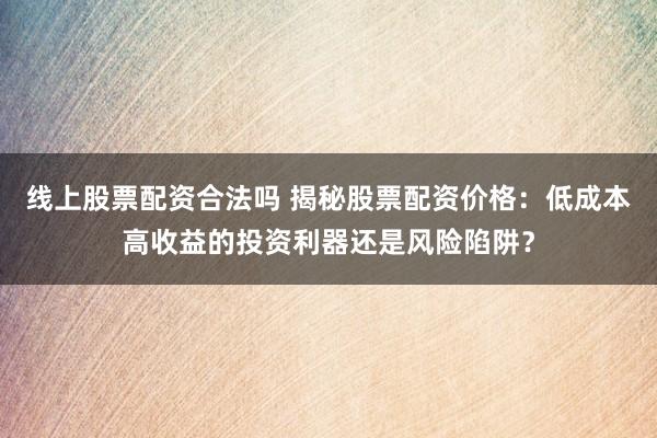 线上股票配资合法吗 揭秘股票配资价格：低成本高收益的投资利器还是风险陷阱？