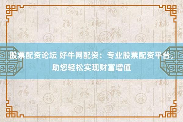 股票配资论坛 好牛网配资：专业股票配资平台，助您轻松实现财富增值