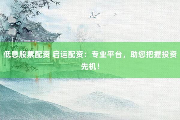 低息股票配资 启运配资：专业平台，助您把握投资先机！
