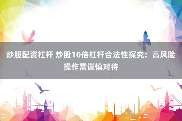 炒股配资杠杆 炒股10倍杠杆合法性探究：高风险操作需谨慎对待