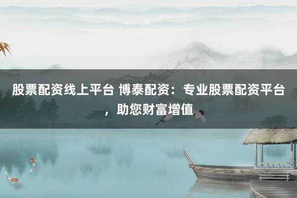 股票配资线上平台 博泰配资：专业股票配资平台，助您财富增值