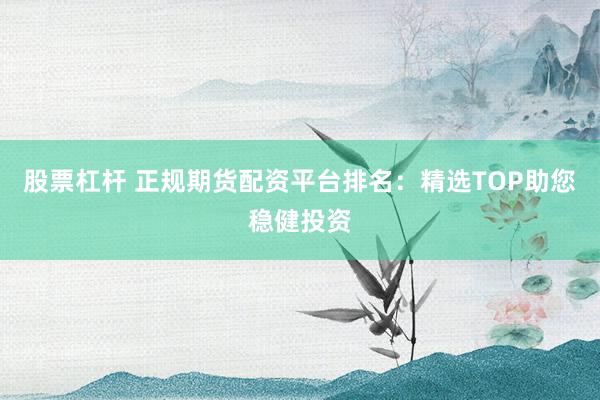 股票杠杆 正规期货配资平台排名：精选TOP助您稳健投资