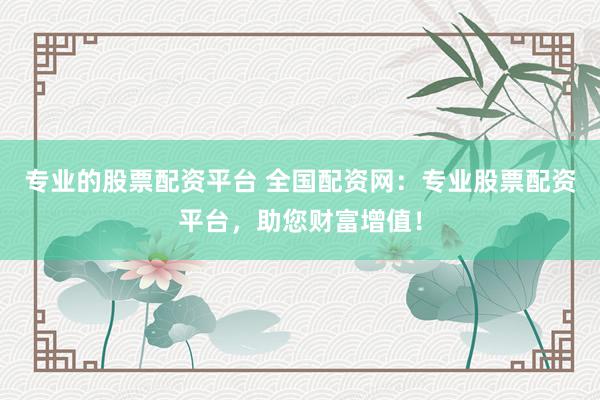 专业的股票配资平台 全国配资网：专业股票配资平台，助您财富增值！
