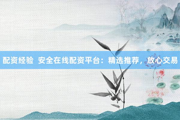配资经验  安全在线配资平台：精选推荐，放心交易