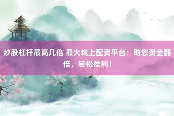 炒股杠杆最高几倍 最大线上配资平台：助您资金翻倍，轻松盈利！